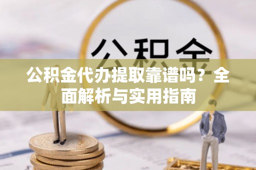 昌乐公积金代办提取靠谱吗？全面解析与实用指南