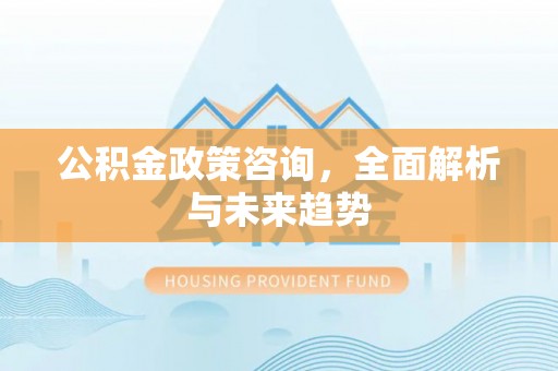 昌乐公积金政策咨询，全面解析与未来趋势