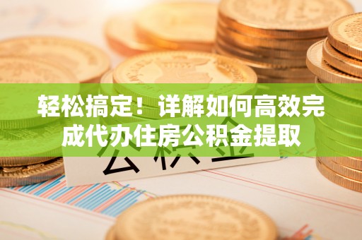 昌乐轻松搞定！详解如何高效完成代办住房公积金提取