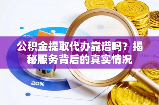 昌乐公积金提取代办靠谱吗？揭秘服务背后的真实情况