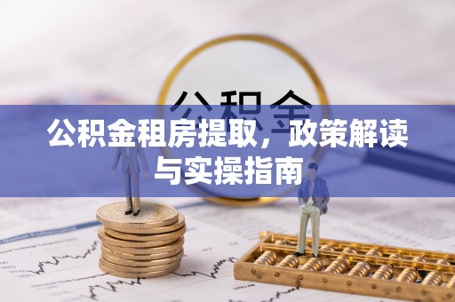 昌乐公积金租房提取，政策解读与实操指南