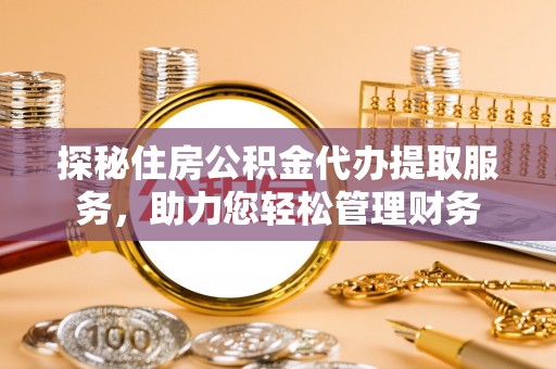 昌乐探秘住房公积金代办提取服务，助力您轻松管理财务