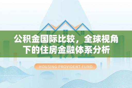 昌乐公积金国际比较，全球视角下的住房金融体系分析
